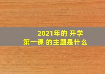 2021年的 开学第一课 的主题是什么